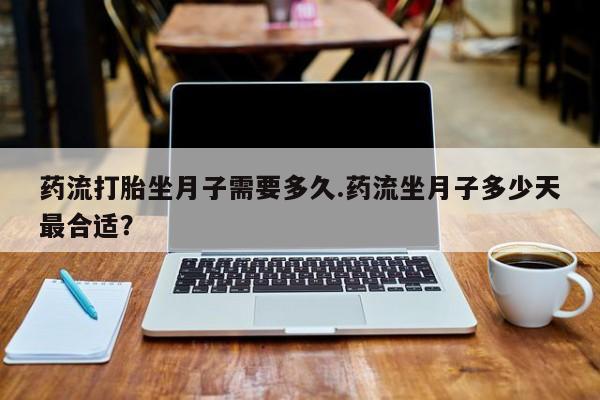 米非司酮网上药店微信药流打胎坐月子需要多久.药流坐月子多少天最合适？