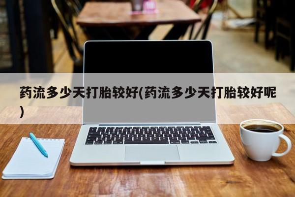 米非司酮网上药店微信药流多少天打胎较好(药流多少天打胎较好呢)