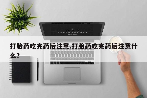 米非司酮网上药店微信打胎药吃完药后注意.打胎药吃完药后注意什么？