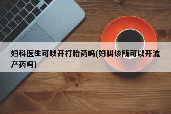 米非司酮网上药店微信妇科医生可以开打胎药吗(妇科诊所可以开流产药吗)