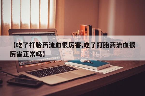 米非司酮网上药店微信【吃了打胎药流血很厉害,吃了打胎药流血很厉害正常吗】