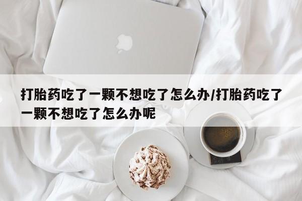 米非司酮网上药店微信打胎药吃了一颗不想吃了怎么办/打胎药吃了一颗不想吃了怎么办呢