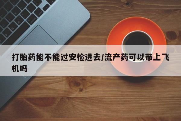 米非司酮网上药店微信打胎药能不能过安检进去/流产药可以带上飞机吗