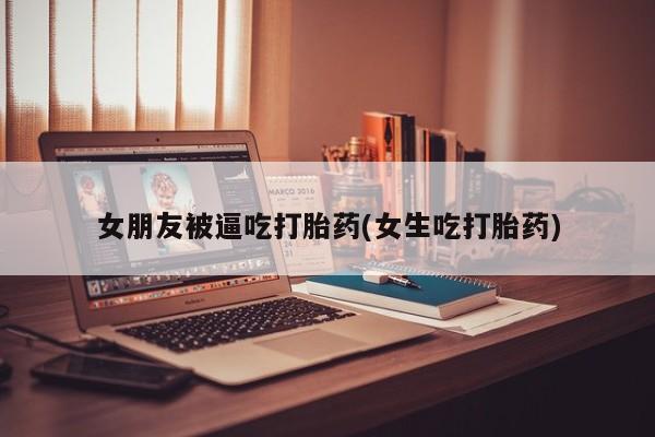 米非司酮网上药店微信女朋友被逼吃打胎药(女生吃打胎药)