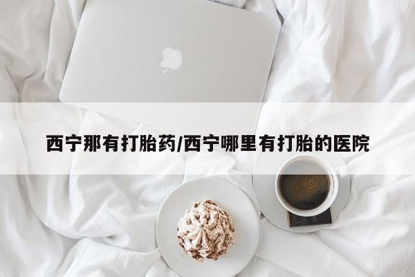 米非司酮网上药店微信西宁那有打胎药/西宁哪里有打胎的医院