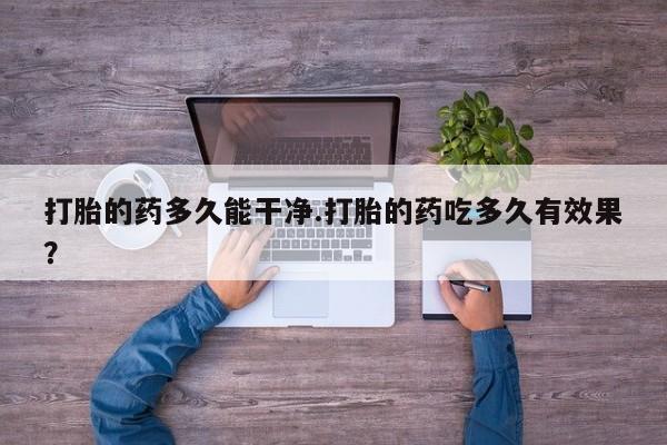 米非司酮网上药店微信打胎的药多久能干净.打胎的药吃多久有效果？