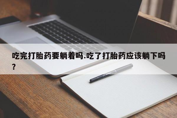 米非司酮网上药店微信吃完打胎药要躺着吗.吃了打胎药应该躺下吗？