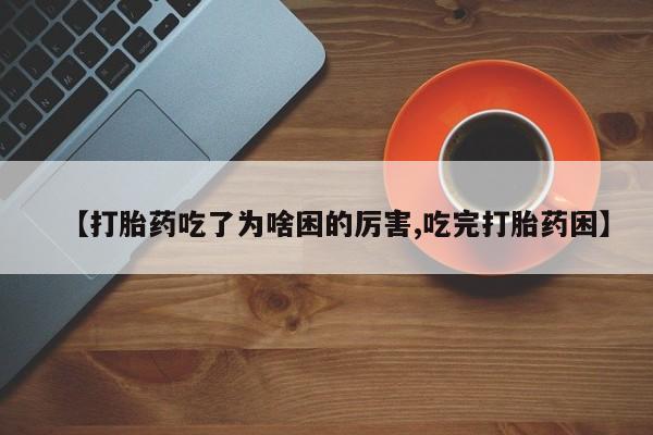 米非司酮网上药店微信【打胎药吃了为啥困的厉害,吃完打胎药困】