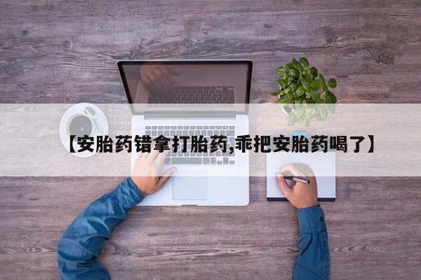 米非司酮网上药店微信【安胎药错拿打胎药,乖把安胎药喝了】