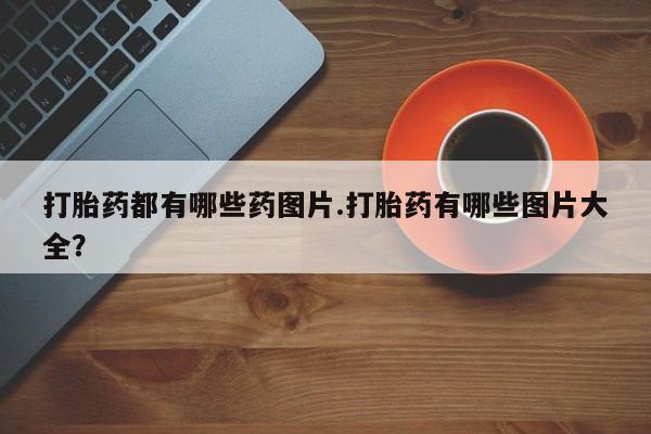 米非司酮网上药店微信打胎药都有哪些药图片.打胎药有哪些图片大全？
