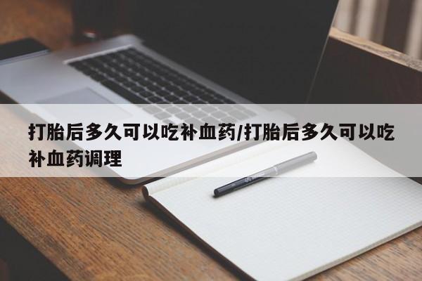 米非司酮网上药店微信打胎后多久可以吃补血药/打胎后多久可以吃补血药调理
