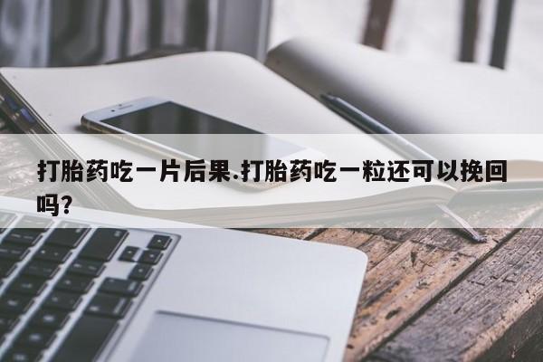 米非司酮网上药店微信打胎药吃一片后果.打胎药吃一粒还可以挽回吗？