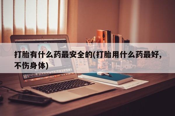 米非司酮网上药店微信打胎有什么药最安全的(打胎用什么药最好,不伤身体)