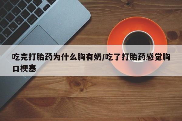 米非司酮网上药店微信吃完打胎药为什么胸有奶/吃了打胎药感觉胸口梗塞