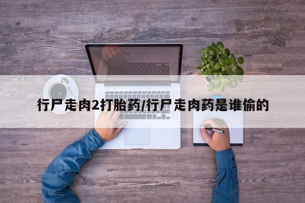 米非司酮网上药店微信行尸走肉2打胎药/行尸走肉药是谁偷的