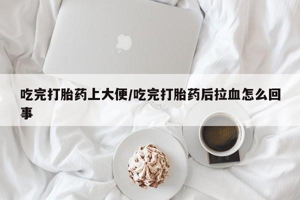 米非司酮网上药店微信吃完打胎药上大便/吃完打胎药后拉血怎么回事
