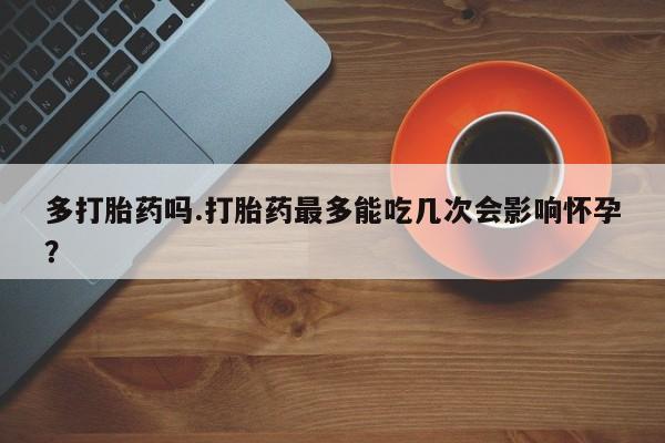 米非司酮网上药店微信多打胎药吗.打胎药最多能吃几次会影响怀孕？