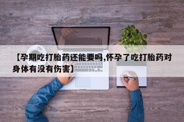 米非司酮网上药店微信【孕期吃打胎药还能要吗,怀孕了吃打胎药对身体有没有伤害】