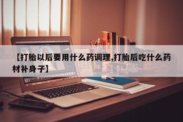 米非司酮网上药店微信【打胎以后要用什么药调理,打胎后吃什么药材补身子】