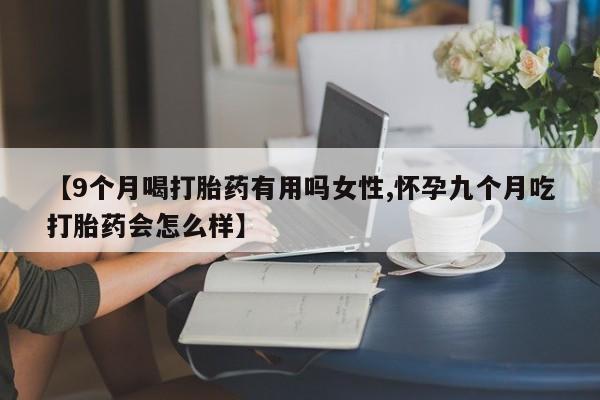 米非司酮网上药店微信【9个月喝打胎药有用吗女性,怀孕九个月吃打胎药会怎么样】