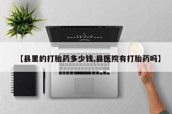 米非司酮网上药店微信【县里的打胎药多少钱,县医院有打胎药吗】