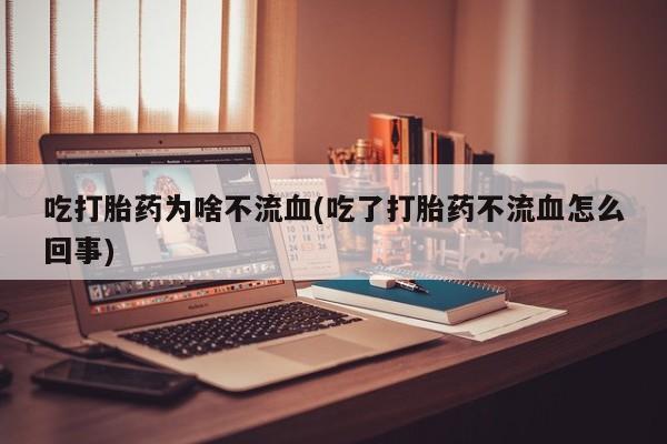 米非司酮网上药店微信吃打胎药为啥不流血(吃了打胎药不流血怎么回事)