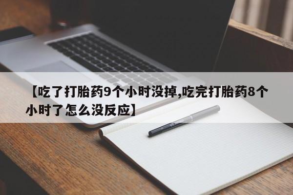 米非司酮网上药店微信【吃了打胎药9个小时没掉,吃完打胎药8个小时了怎么没反应】