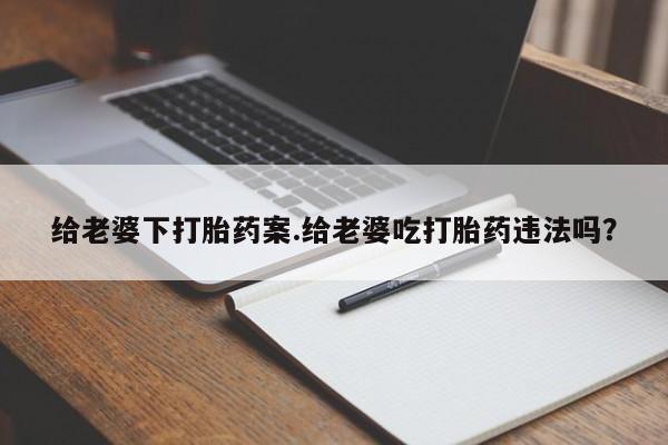 米非司酮网上药店微信给老婆下打胎药案.给老婆吃打胎药违法吗?