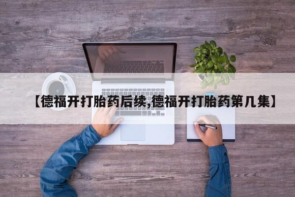 米非司酮网上药店微信【德福开打胎药后续,德福开打胎药第几集】