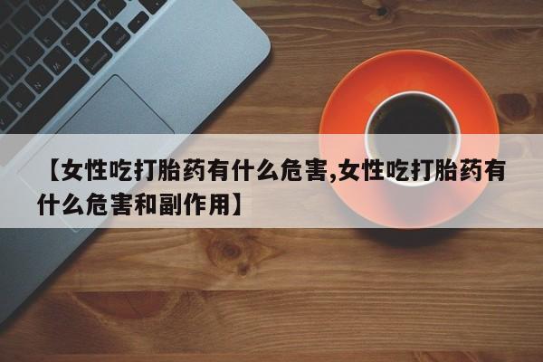 米非司酮网上药店微信【女性吃打胎药有什么危害,女性吃打胎药有什么危害和副作用】