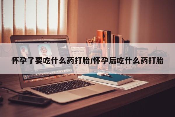 米非司酮网上药店微信怀孕了要吃什么药打胎/怀孕后吃什么药打胎