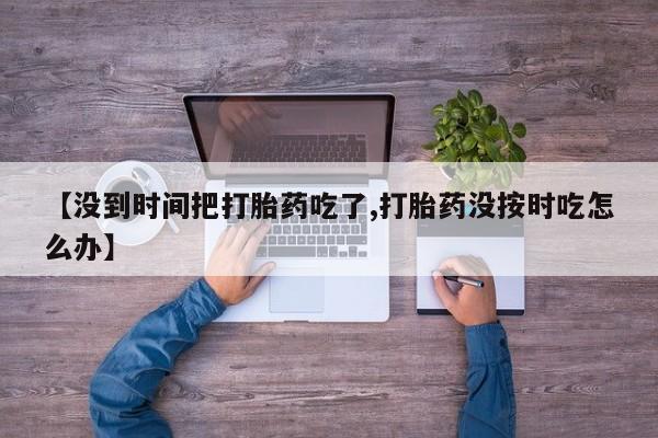 米非司酮网上药店微信【没到时间把打胎药吃了,打胎药没按时吃怎么办】