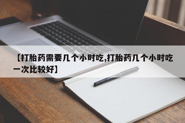 米非司酮网上药店微信【打胎药需要几个小时吃,打胎药几个小时吃一次比较好】