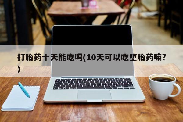 米非司酮网上药店微信打胎药十天能吃吗(10天可以吃堕胎药嘛?)