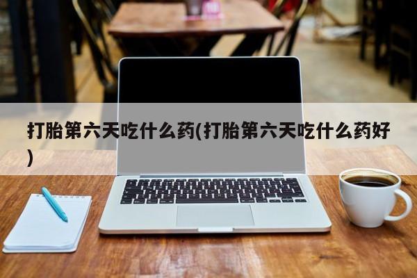 米非司酮网上药店微信打胎第六天吃什么药(打胎第六天吃什么药好)
