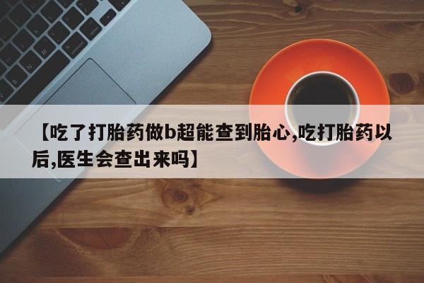 米非司酮网上药店微信【吃了打胎药做b超能查到胎心,吃打胎药以后,医生会查出来吗】