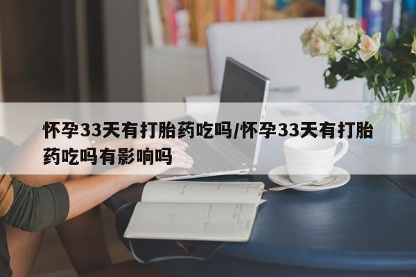 米非司酮网上药店微信怀孕33天有打胎药吃吗/怀孕33天有打胎药吃吗有影响吗