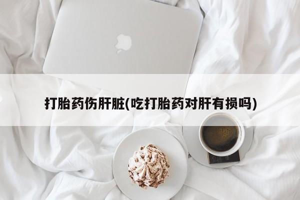 米非司酮网上药店微信打胎药伤肝脏(吃打胎药对肝有损吗)