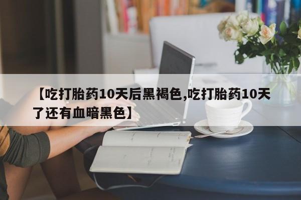 米非司酮网上药店微信【吃打胎药10天后黑褐色,吃打胎药10天了还有血暗黑色】