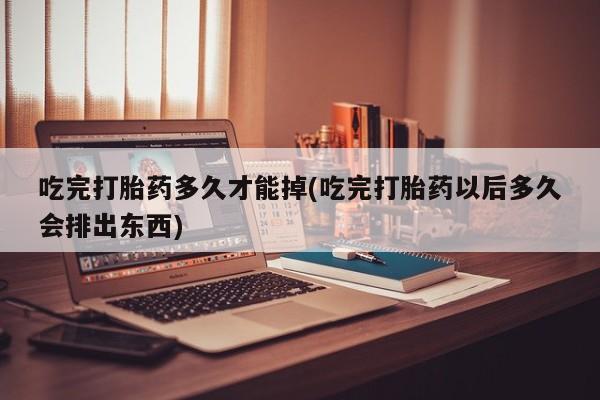 米非司酮网上药店微信吃完打胎药多久才能掉(吃完打胎药以后多久会排出东西)