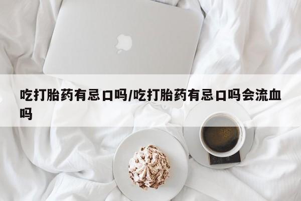 米非司酮网上药店微信吃打胎药有忌口吗/吃打胎药有忌口吗会流血吗