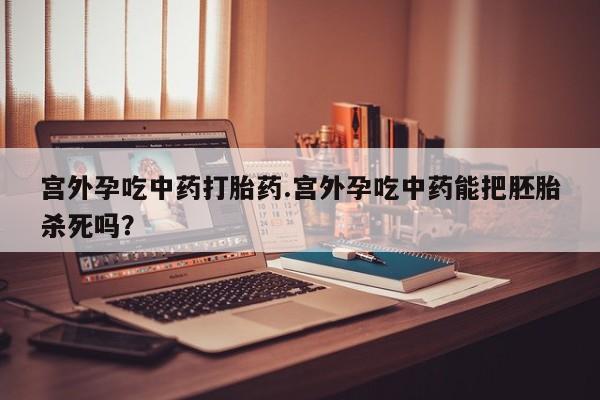 米非司酮网上药店微信宫外孕吃中药打胎药.宫外孕吃中药能把胚胎杀死吗？