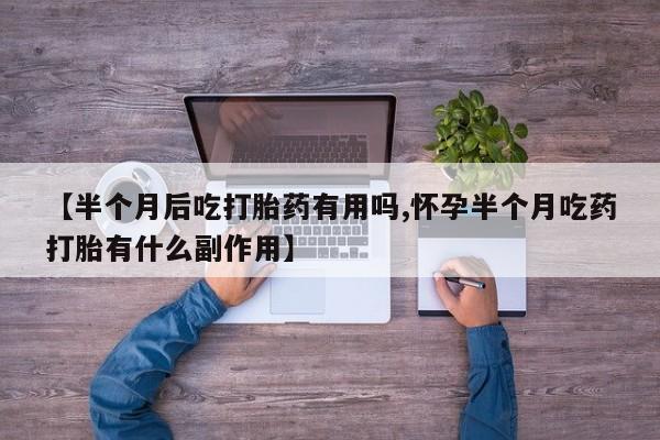 米非司酮网上药店微信【半个月后吃打胎药有用吗,怀孕半个月吃药打胎有什么副作用】