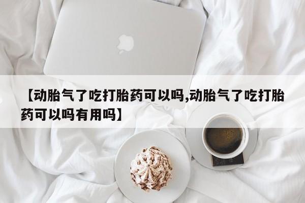 米非司酮网上药店微信【动胎气了吃打胎药可以吗,动胎气了吃打胎药可以吗有用吗】