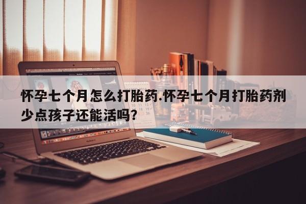 米非司酮网上药店微信怀孕七个月怎么打胎药.怀孕七个月打胎药剂少点孩子还能活吗？