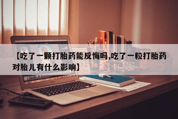 米非司酮网上药店微信【吃了一颗打胎药能反悔吗,吃了一粒打胎药对胎儿有什么影响】