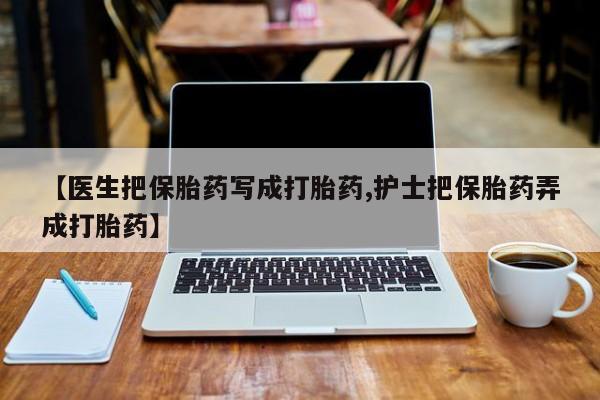 米非司酮网上药店微信【医生把保胎药写成打胎药,护士把保胎药弄成打胎药】
