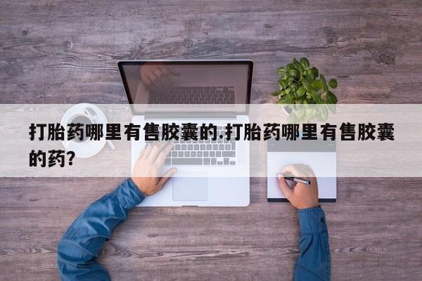 米非司酮网上药店微信打胎药哪里有售胶囊的.打胎药哪里有售胶囊的药？