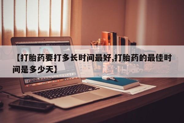 米非司酮网上药店微信【打胎药要打多长时间最好,打胎药的最佳时间是多少天】