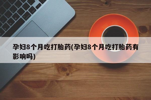 米非司酮网上药店微信孕妇8个月吃打胎药(孕妇8个月吃打胎药有影响吗)